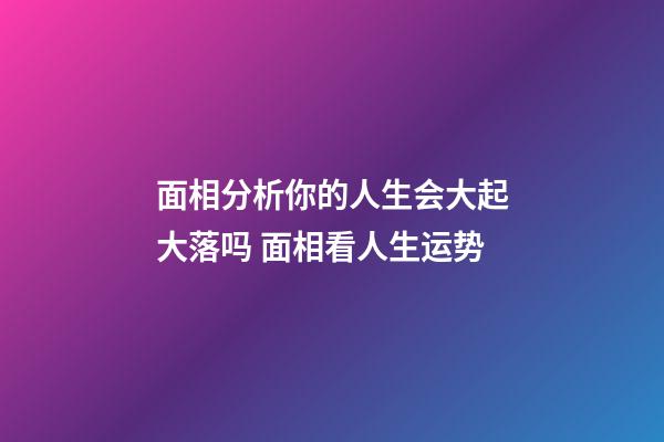 面相分析你的人生会大起大落吗 面相看人生运势